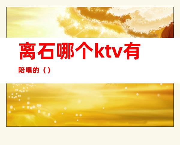 离石哪个ktv有陪唱的()