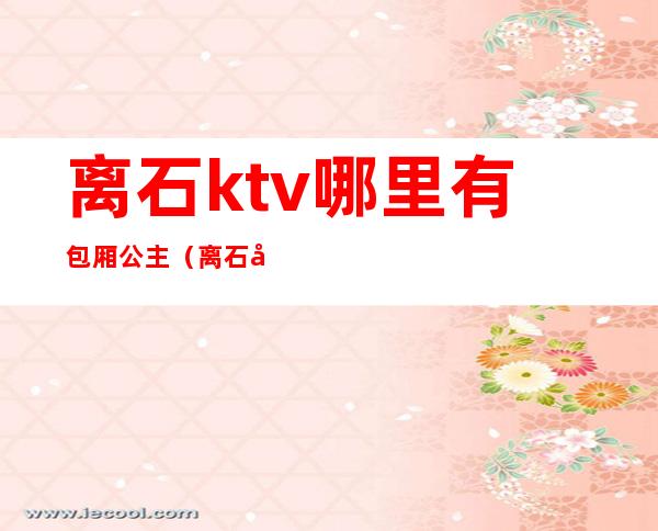 离石ktv哪里有包厢公主(离石区最大KTV)