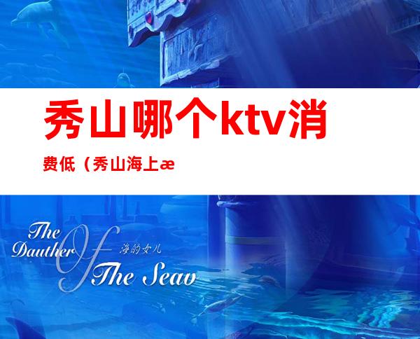 秀山哪个ktv消费低(秀山海上海ktv消费高吗)