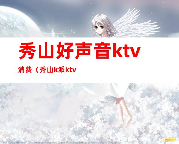 秀山好声音ktv消费（秀山k派ktv）