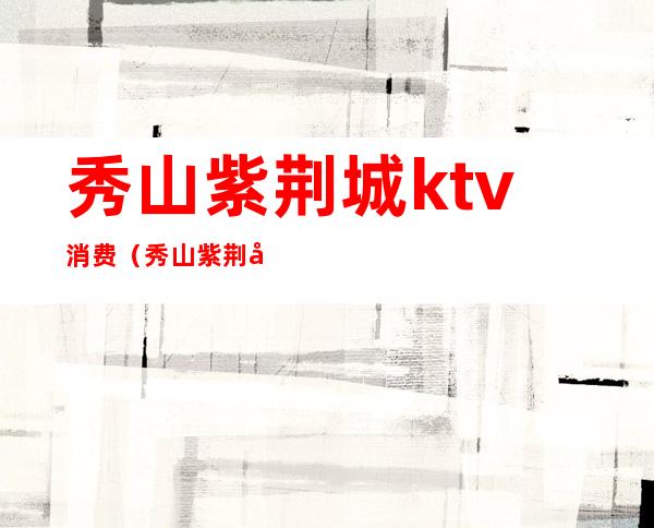 秀山紫荆城ktv消费(秀山紫荆城KTV)
