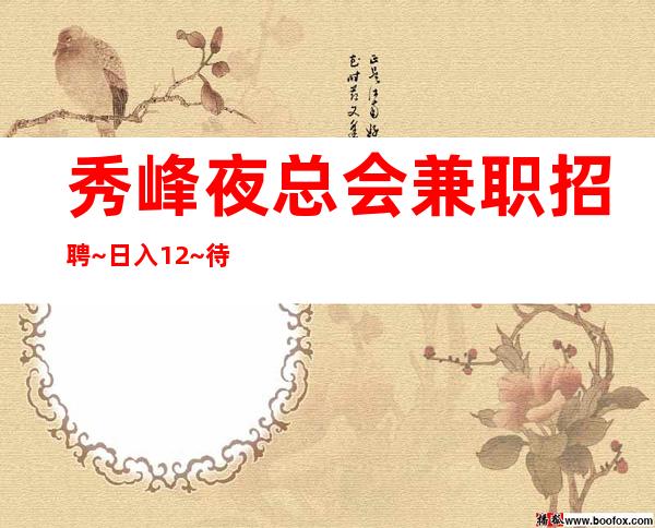 秀峰夜总会兼职招聘~日入12~待遇优厚