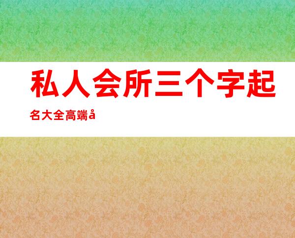 私人会所三个字起名大全高端大气-给娱乐场所起个什么名字好呢