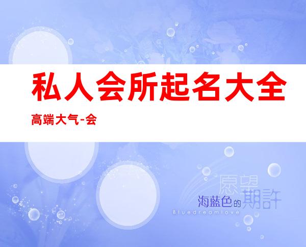 私人会所起名大全高端大气-会所起名字高端大气的