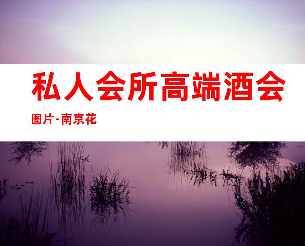 私人会所高端酒会图片-南京花韵高端私人会所怎么样
