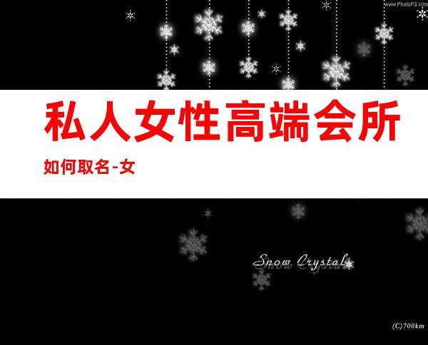 私人女性高端会所如何取名-女子俱乐部取名的方法