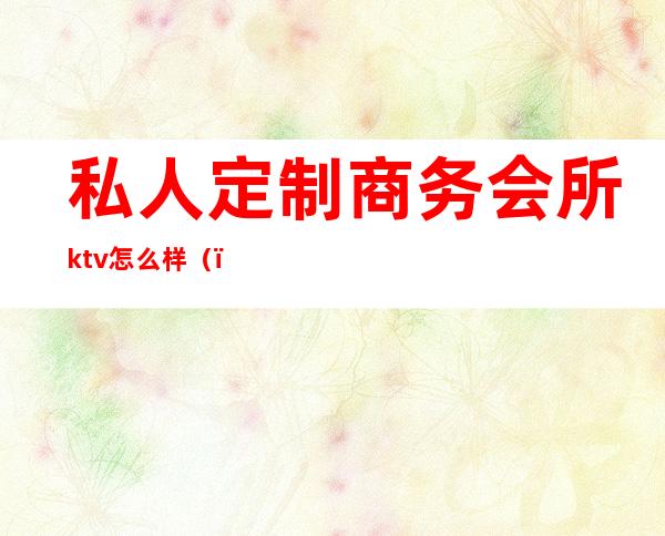 私人定制商务会所ktv怎么样()