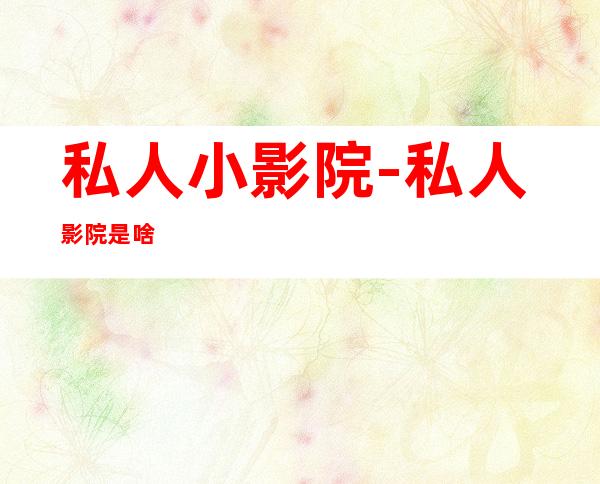 私人小影院-私人影院是啥