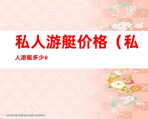 私人游艇价格(私人游艇多少钱一艘)