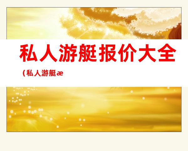 私人游艇报价大全（私人游艇报价大全最新）