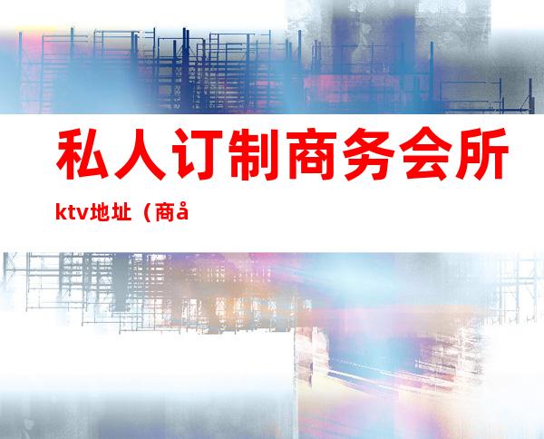 私人订制商务会所ktv地址(商务KTV会所)