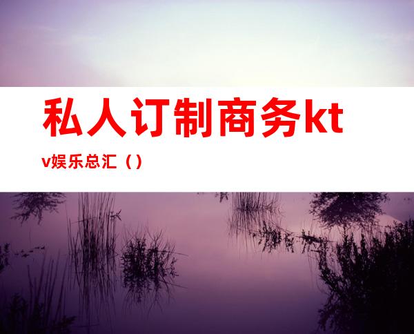 私人订制商务ktv娱乐总汇（）