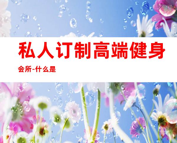 私人订制高端健身会所-什么是私人健身会所?
