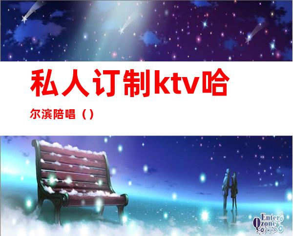 私人订制ktv哈尔滨陪唱（）