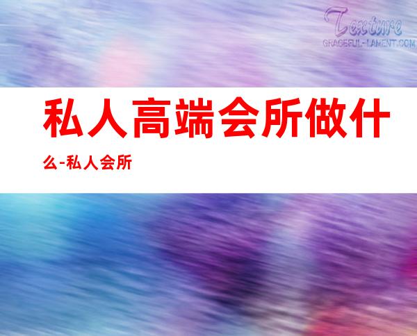 私人高端会所做什么-私人会所是做什么的?