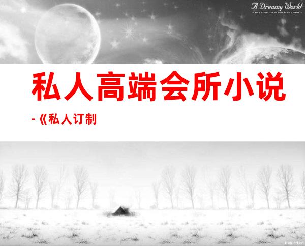 私人高端会所小说-《私人订制 》的幕后制作是怎么样的？