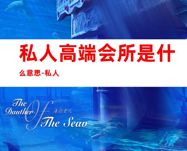 私人高端会所是什么意思-私人订制会所意思?
