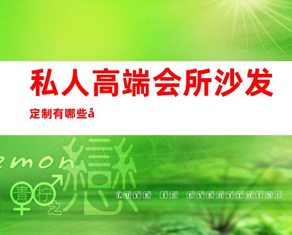 私人高端会所沙发定制有哪些好处-定制沙发有什么优势