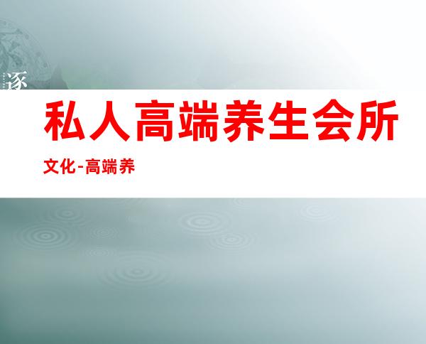 私人高端养生会所文化-高端养生会所?