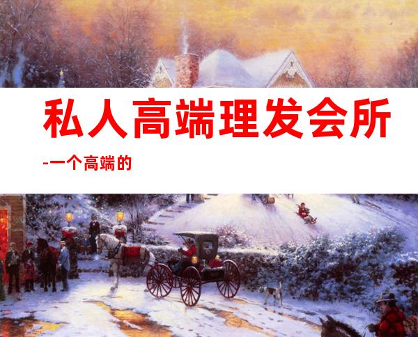 私人高端理发会所-一个高端的美发沙龙应具备哪些条件