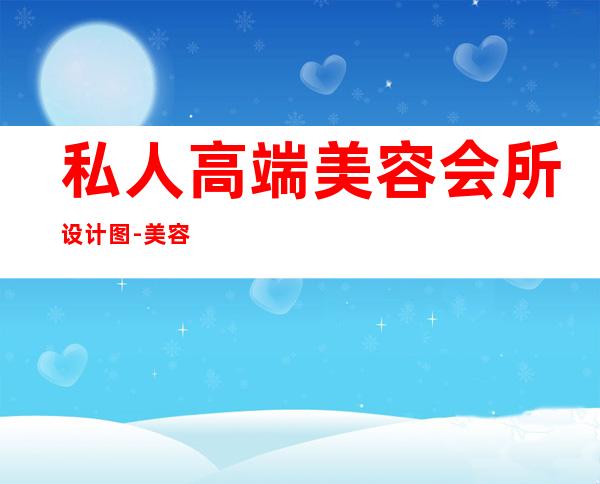 私人高端美容会所设计图-美容院装修设计要点有哪些