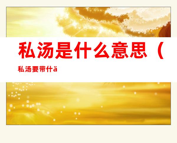 私汤是什么意思(私汤要带什么)