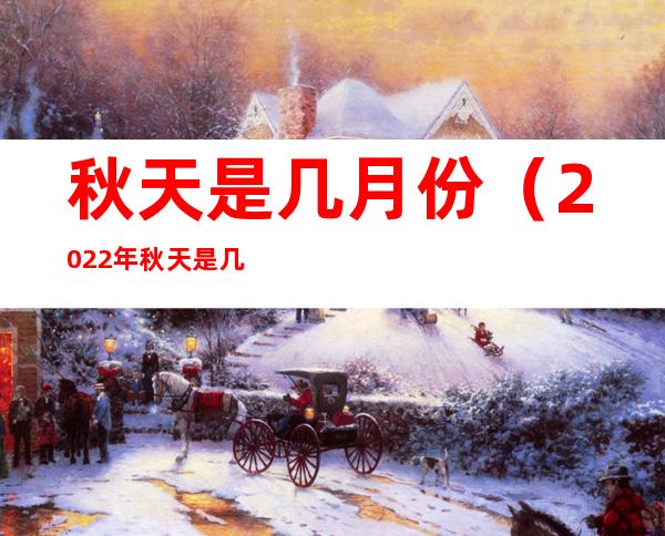 秋天是几月份（2022年秋天是几月份）