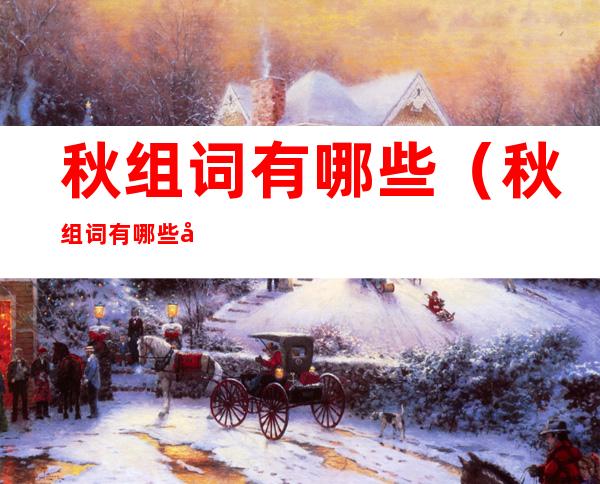 秋组词有哪些(秋组词有哪些四个字)