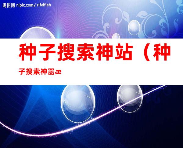 种子搜索神站(种子搜索神噐手机版)