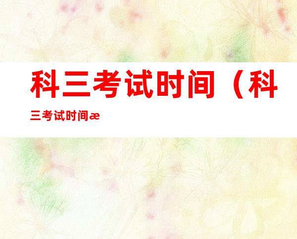 科三考试时间(科三考试时间是周几)