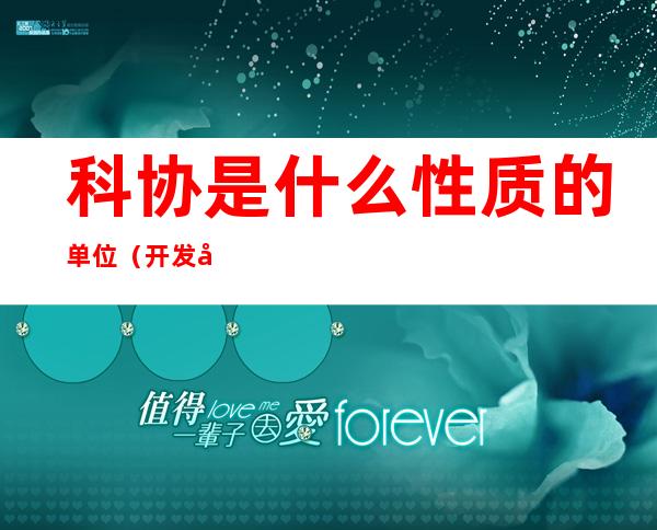 科协是什么性质的单位(开发区科协是什么性质的单位)