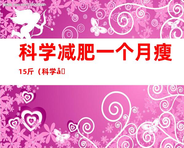 科学减肥一个月瘦15斤(科学减肥两个月瘦15斤)