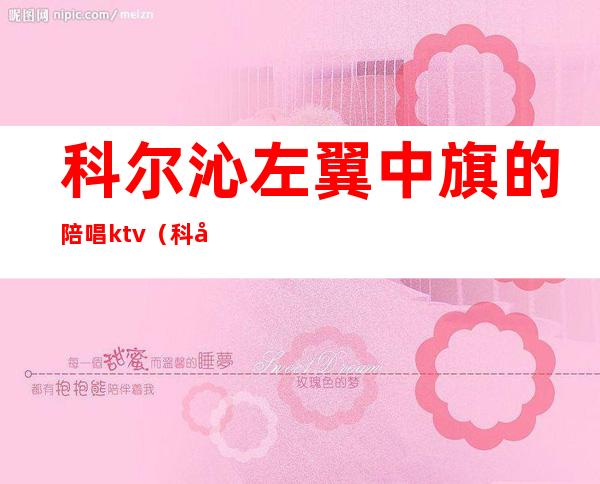 科尔沁左翼中旗的陪唱ktv(科尔沁右翼中旗酒吧)