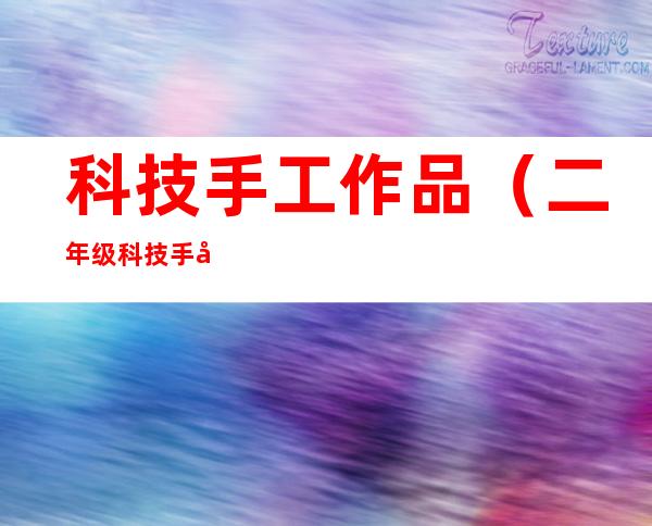 科技手工作品(二年级科技手工作品)