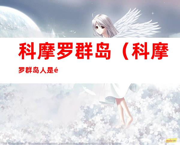 科摩罗群岛(科摩罗群岛人是黑人吗)