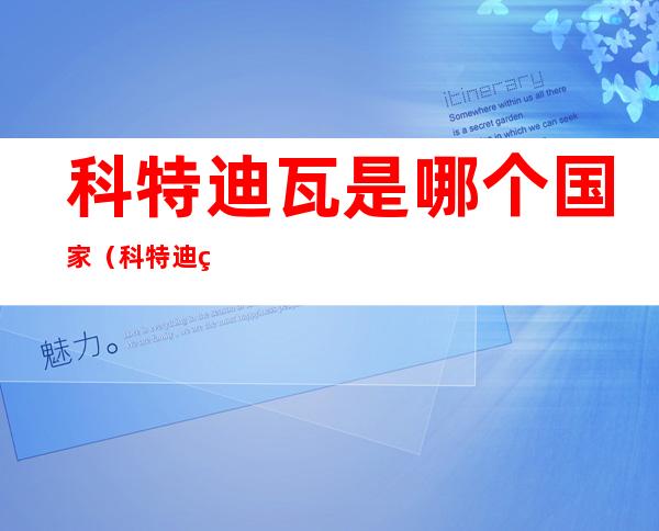 科特迪瓦是哪个国家(科特迪瓦是哪个国家的是哪个洲的)