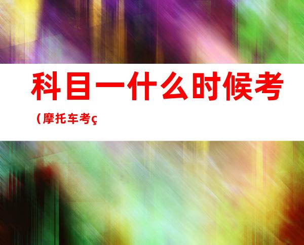 科目一什么时候考(摩托车考科目一什么时候考)