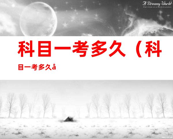 科目一考多久(科目一考多久可以考科目二)