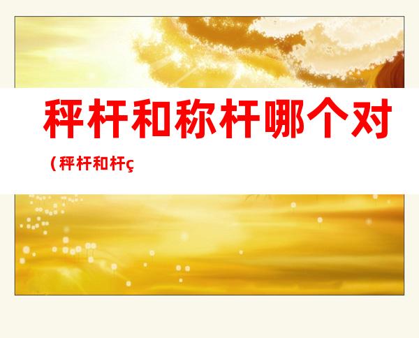 秤杆和称杆哪个对（秤杆和杆秤的区别）