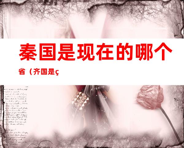 秦国是现在的哪个省(齐国是现在的哪个省)