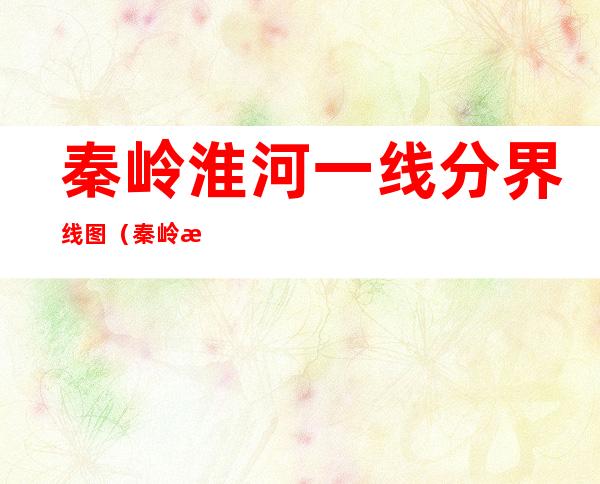 秦岭淮河一线分界线图(秦岭淮河一线分界线图高清)