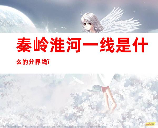 秦岭淮河一线是什么的分界线（秦岭淮河一线是什么的分界线8条）