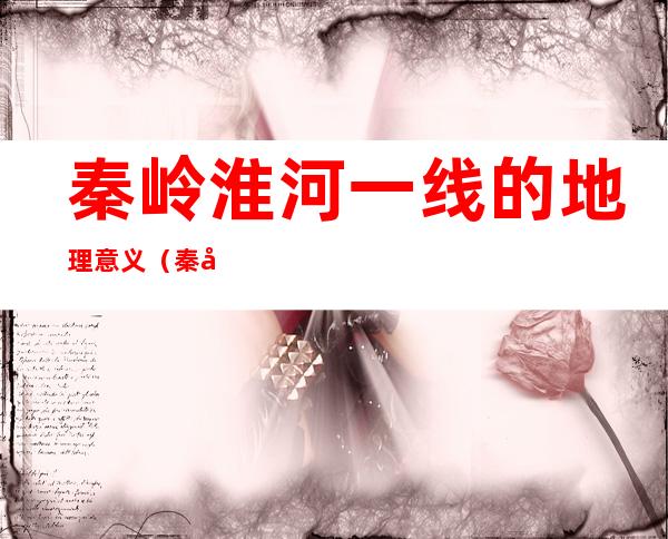 秦岭淮河一线的地理意义（秦岭淮河一线的地理意义8条）