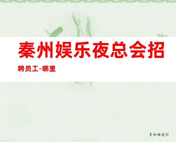 秦州娱乐夜总会招聘员工-哪里有12场-费用都免