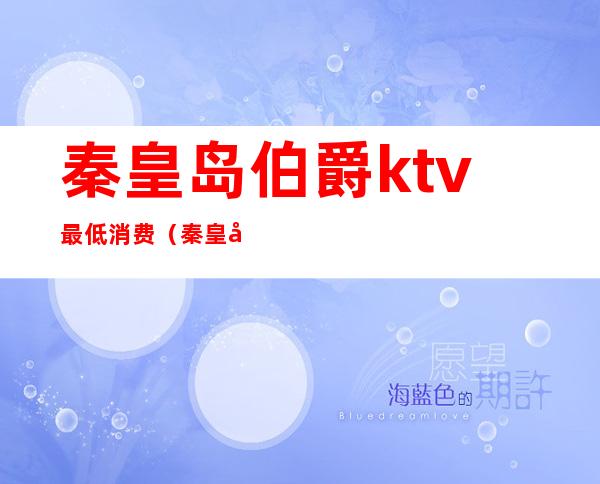 秦皇岛伯爵ktv最低消费(秦皇岛英皇娱乐ktv价位)