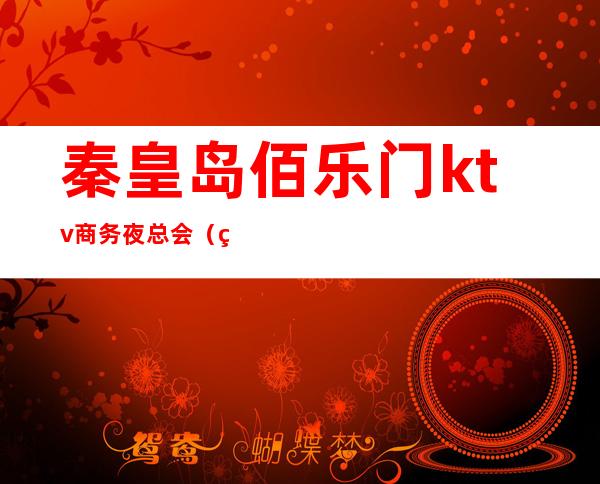 秦皇岛佰乐门ktv商务夜总会(秦皇岛歌友会ktv消费)