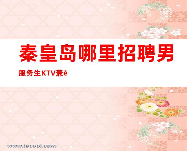 秦皇岛哪里招聘男服务生=KTV兼职服务生不拖欠