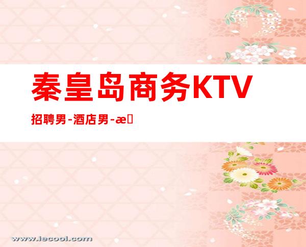 秦皇岛商务KTV招聘男.-酒店男.-改变人生的起点