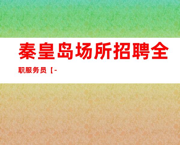 秦皇岛场所招聘全职服务员【-】包上班包住宿