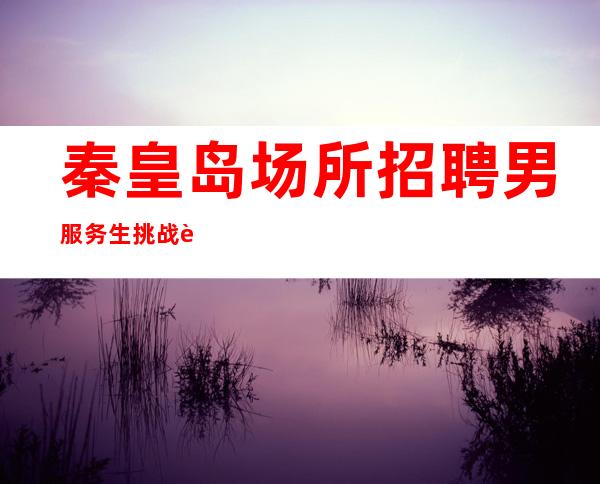 秦皇岛场所招聘男服务生=挑战自己的限也算好事